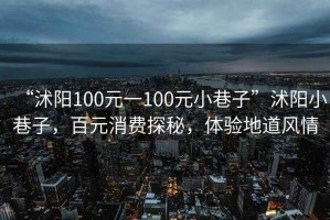 “沭陽100元一100元小巷子”沭陽小巷子，百元消費探秘，體驗地道風情