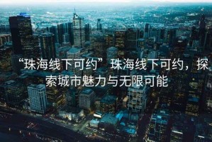“珠海線下可約”珠海線下可約，探索城市魅力與無(wú)限可能