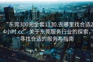 “東莞300元全套1130.去哪里找合適24小時.cc”關(guān)于東莞服務(wù)行業(yè)的探索，尋找合適的服務(wù)與指南