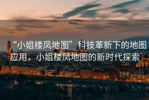 “小姐樓鳳地圖”科技革新下的地圖應(yīng)用，小姐樓鳳地圖的新時代探索