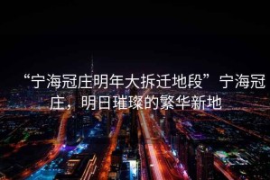 “寧海冠莊明年大拆遷地段”寧海冠莊，明日璀璨的繁華新地