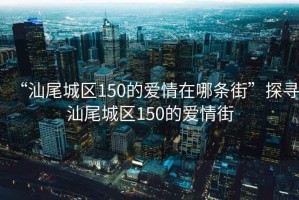 “汕尾城區(qū)150的愛情在哪條街”探尋汕尾城區(qū)150的愛情街