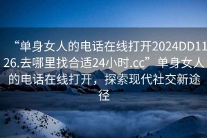 “單身女人的電話在線打開2024DD1126.去哪里找合適24小時(shí).cc”單身女人的電話在線打開，探索現(xiàn)代社交新途徑