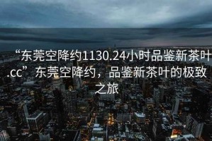 “東莞空降約1130.24小時品鑒新茶葉.cc”東莞空降約，品鑒新茶葉的極致之旅