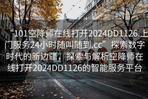“101空降師在線打開2024DD1126.上門服務(wù)24小時隨叫隨到.cc”探索數(shù)字時代的新邊疆，探索與解析空降師在線打開2024DD1126的智能服務(wù)平臺