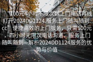 “100元4小時(shí)不限次數(shù)上門電話再線打開2024DD1124.服務(wù)上門隨叫隨到.cc”便捷高效的上門服務(wù)，只需100元，四小時(shí)無(wú)限次電話溝通，服務(wù)上門隨叫隨到—解析2024DD1124服務(wù)的優(yōu)勢(shì)與價(jià)值