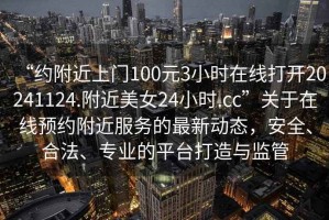 “約附近上門100元3小時在線打開20241124.附近美女24小時.cc”關(guān)于在線預(yù)約附近服務(wù)的最新動態(tài)，安全、合法、專業(yè)的平臺打造與監(jiān)管