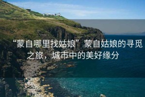 “蒙自哪里找姑娘”蒙自姑娘的尋覓之旅，城市中的美好緣分