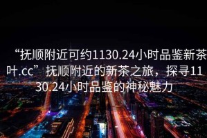 “撫順附近可約1130.24小時品鑒新茶葉.cc”撫順附近的新茶之旅，探尋1130.24小時品鑒的神秘魅力