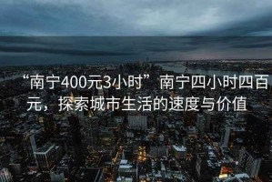 “南寧400元3小時(shí)”南寧四小時(shí)四百元，探索城市生活的速度與價(jià)值