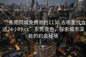 “東莞同城免費泡約1130.去哪里找合適24小時.cc”東莞夜色，探索城市深處的約會秘境