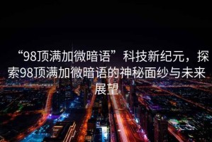 “98頂滿加微暗語(yǔ)”科技新紀(jì)元，探索98頂滿加微暗語(yǔ)的神秘面紗與未來(lái)展望