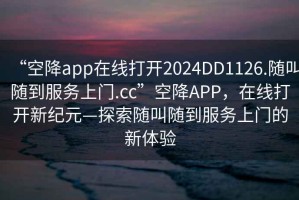 “空降app在線打開2024DD1126.隨叫隨到服務(wù)上門.cc”空降A(chǔ)PP，在線打開新紀元—探索隨叫隨到服務(wù)上門的新體驗