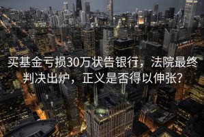 買基金虧損30萬(wàn)狀告銀行，法院最終判決出爐，正義是否得以伸張？