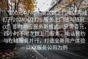 “100元4小時不限次數(shù)上門電話再線打開2024DD1126.服務(wù)上門隨叫隨到.cc”即時響應(yīng)服務(wù)新模式，只需百元，四小時不限次數(shù)上門服務(wù)，電話預(yù)約與在線服務(wù)并行，打造全新用戶體驗—以XX服務(wù)公司為例