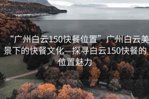 “廣州白云150快餐位置”廣州白云美景下的快餐文化—探尋白云150快餐的位置魅力