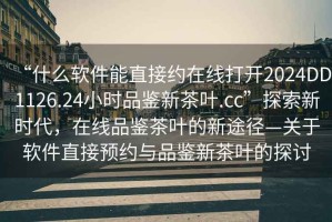 “什么軟件能直接約在線打開2024DD1126.24小時品鑒新茶葉.cc”探索新時代，在線品鑒茶葉的新途徑—關(guān)于軟件直接預(yù)約與品鑒新茶葉的探討