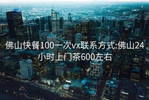 佛山快餐100一次vx聯(lián)系方式:佛山24小時上門茶600左右