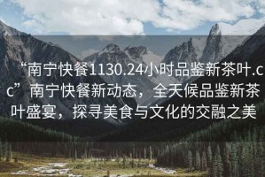 “南寧快餐1130.24小時品鑒新茶葉.cc”南寧快餐新動態(tài)，全天候品鑒新茶葉盛宴，探尋美食與文化的交融之美