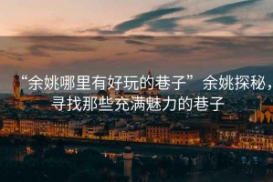 “余姚哪里有好玩的巷子”余姚探秘，尋找那些充滿魅力的巷子