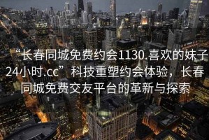 “長(zhǎng)春同城免費(fèi)約會(huì)1130.喜歡的妹子24小時(shí).cc”科技重塑約會(huì)體驗(yàn)，長(zhǎng)春同城免費(fèi)交友平臺(tái)的革新與探索