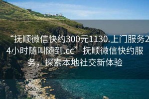 “撫順微信快約300元1130.上門服務(wù)24小時隨叫隨到.cc”撫順微信快約服務(wù)，探索本地社交新體驗