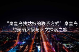 “秦皇島找姑娘的聯(lián)系方式”秦皇島的美麗風(fēng)景與人文探索之旅