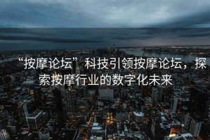 “按摩論壇”科技引領(lǐng)按摩論壇，探索按摩行業(yè)的數(shù)字化未來