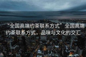 “全國高端約茶聯(lián)系方式”全國高端約茶聯(lián)系方式，品味與文化的交匯