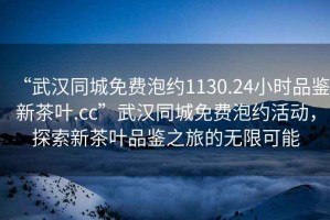 “武漢同城免費泡約1130.24小時品鑒新茶葉.cc”武漢同城免費泡約活動，探索新茶葉品鑒之旅的無限可能