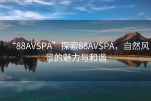 “88AVSPA”探索88AVSPA，自然風(fēng)景的魅力與和諧