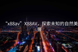 “x88av”X88AV，探索未知的自然美景