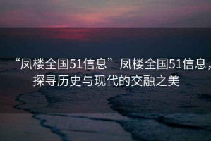 “鳳樓全國51信息”鳳樓全國51信息，探尋歷史與現(xiàn)代的交融之美
