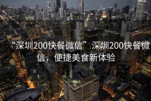 “深圳200快餐微信”深圳200快餐微信，便捷美食新體驗