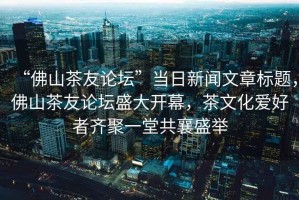 “佛山茶友論壇”當(dāng)日新聞文章標(biāo)題，佛山茶友論壇盛大開幕，茶文化愛好者齊聚一堂共襄盛舉