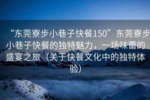 “東莞寮步小巷子快餐150”東莞寮步小巷子快餐的獨(dú)特魅力，一場味蕾的盛宴之旅（關(guān)于快餐文化中的獨(dú)特體驗）