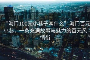 “海門100元小巷子叫什么”海門百元小巷，一條充滿故事與魅力的百元風情街