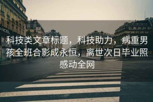 科技類文章標題，科技助力，病重男孩全班合影成永恒，離世次日畢業(yè)照感動全網(wǎng)