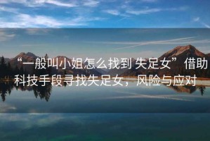 “一般叫小姐怎么找到 失足女”借助科技手段尋找失足女，風(fēng)險與應(yīng)對