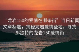 “龍巖150的愛情在哪條街”當(dāng)日新聞文章標(biāo)題，揭秘龍巖愛情圣地，尋找那獨特的龍巖150愛情街