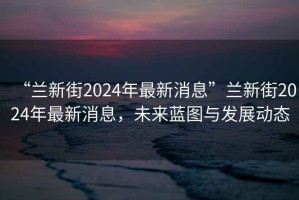 “蘭新街2024年最新消息”蘭新街2024年最新消息，未來藍(lán)圖與發(fā)展動(dòng)態(tài)