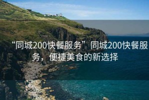 “同城200快餐服務(wù)”同城200快餐服務(wù)，便捷美食的新選擇