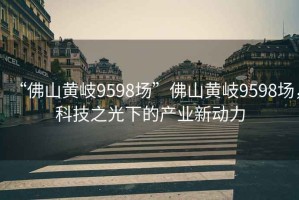 “佛山黃岐9598場”佛山黃岐9598場，科技之光下的產(chǎn)業(yè)新動力