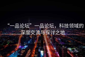 “一品論壇”一品論壇，科技領(lǐng)域的深度交流與探討之地
