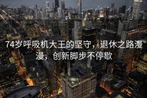 74歲呼吸機(jī)大王的堅(jiān)守，退休之路漫漫，創(chuàng)新腳步不停歇
