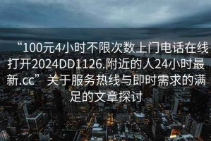 “100元4小時不限次數(shù)上門電話在線打開2024DD1126.附近的人24小時最新.cc”關于服務熱線與即時需求的滿足的文章探討