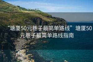 “塘廈50元巷子最簡單路線”塘廈50元巷子最簡單路線指南