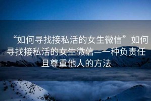 “如何尋找接私活的女生微信”如何尋找接私活的女生微信—一種負責(zé)任且尊重他人的方法