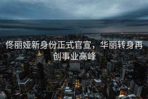 佟麗婭新身份正式官宣，華麗轉(zhuǎn)身再創(chuàng)事業(yè)高峰