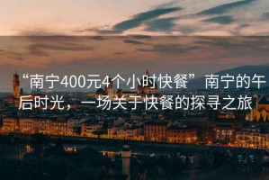 “南寧400元4個小時快餐”南寧的午后時光，一場關(guān)于快餐的探尋之旅